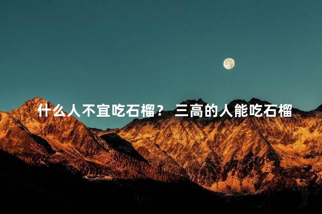 什么人不宜吃石榴？ 三高的人能吃石榴吗